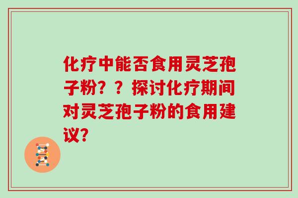 化疗中能否食用灵芝孢子粉？？探讨化疗期间对灵芝孢子粉的食用建议？