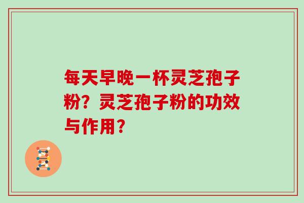 每天早晚一杯灵芝孢子粉？灵芝孢子粉的功效与作用？
