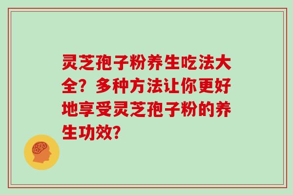 灵芝孢子粉养生吃法大全？多种方法让你更好地享受灵芝孢子粉的养生功效？
