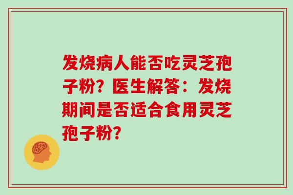 发烧病人能否吃灵芝孢子粉？医生解答：发烧期间是否适合食用灵芝孢子粉？