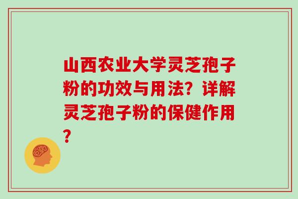 山西农业大学灵芝孢子粉的功效与用法？详解灵芝孢子粉的保健作用？