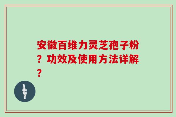 安徽百维力灵芝孢子粉？功效及使用方法详解？