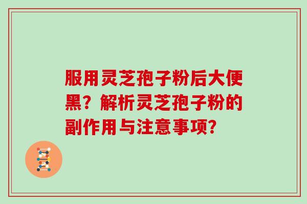 服用灵芝孢子粉后大便黑?解析灵芝孢子粉的副作用与注意事项?-第1张图片-灵芝大师 服用灵芝孢子粉后大便黑?解析灵芝孢子粉的副作用与注意事项?-第1张图片-灵芝大师