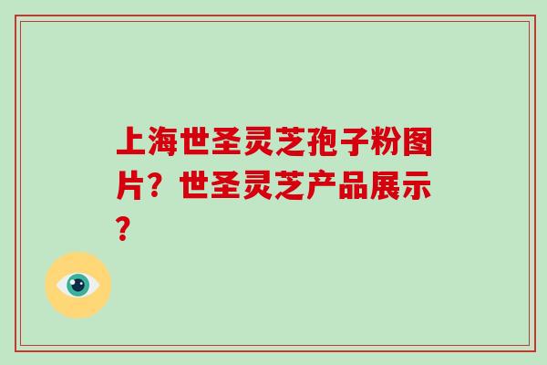 上海世圣灵芝孢子粉图片？世圣灵芝产品展示？