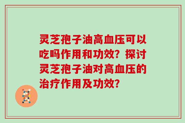 灵芝孢子油高血压可以吃吗作用和功效？探讨灵芝孢子油对高血压的治疗作用及功效？