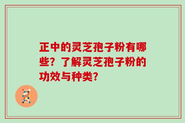 正中的灵芝孢子粉有哪些？了解灵芝孢子粉的功效与种类？