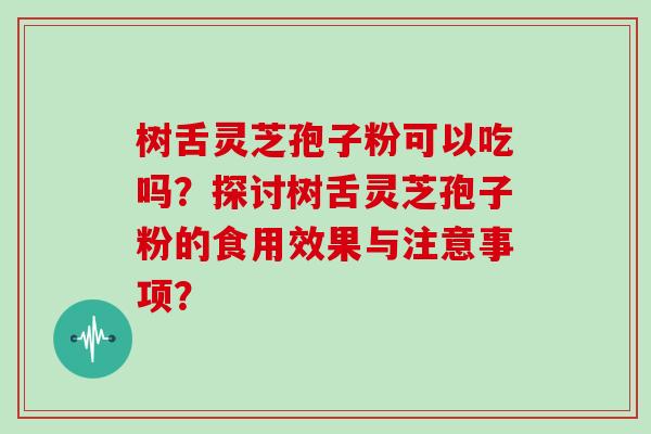 树舌灵芝孢子粉可以吃吗？探讨树舌灵芝孢子粉的食用效果与注意事项？