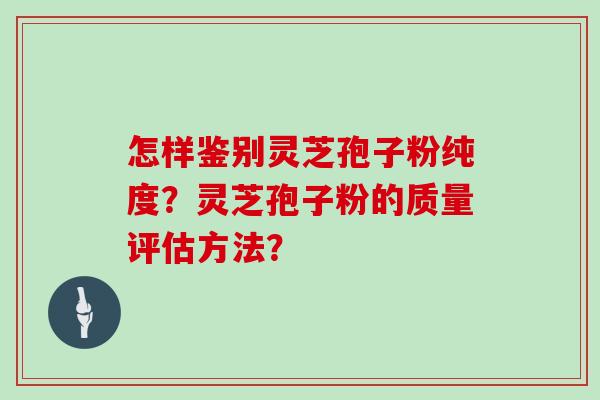 怎样鉴别灵芝孢子粉纯度？灵芝孢子粉的质量评估方法？