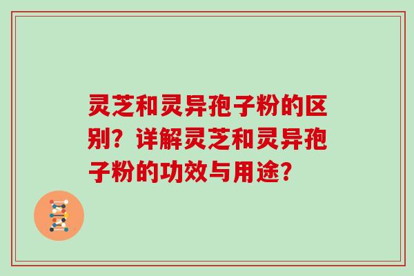 灵芝和灵异孢子粉的区别?详解灵芝和灵异孢子粉的功效与用途?-第1张图片-灵芝大师 灵芝和灵异孢子粉的区别?详解灵芝和灵异孢子粉的功效与用途?-第1张图片-灵芝大师