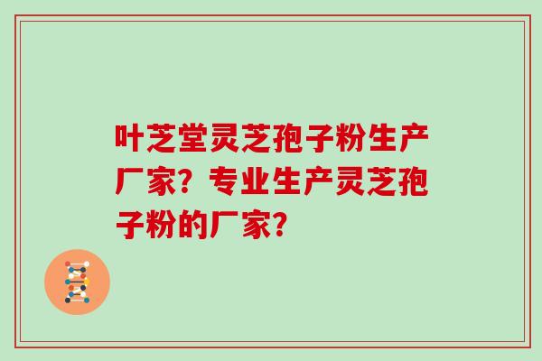 叶芝堂灵芝孢子粉生产厂家？专业生产灵芝孢子粉的厂家？