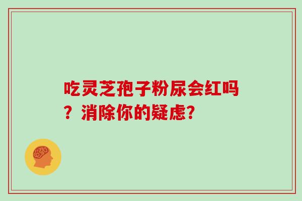 吃灵芝孢子粉尿会红吗？消除你的疑虑？