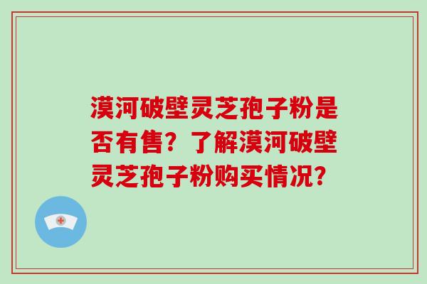 漠河破壁灵芝孢子粉是否有售？了解漠河破壁灵芝孢子粉购买情况？