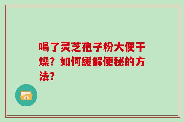 喝了灵芝孢子粉大便干燥？如何缓解便秘的方法？