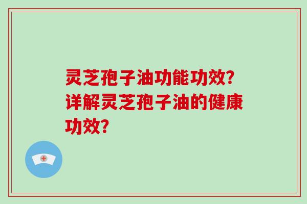 灵芝孢子油功能功效？详解灵芝孢子油的健康功效？