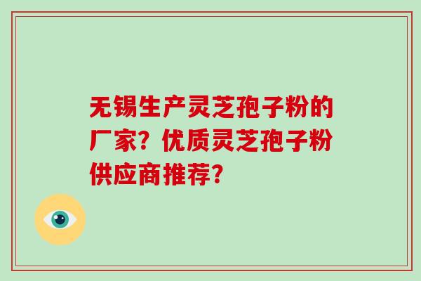 无锡生产灵芝孢子粉的厂家？优质灵芝孢子粉供应商推荐？