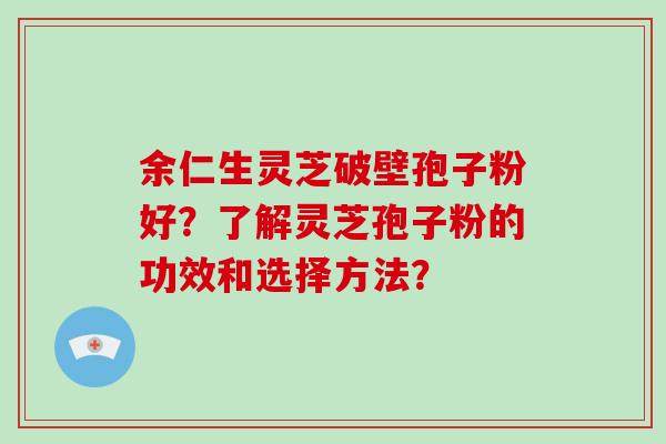 余仁生灵芝破壁孢子粉好?了解灵芝孢子粉的功效和选择方法?-第1张图片-灵芝大师 余仁生灵芝破壁孢子粉好?了解灵芝孢子粉的功效和选择方法?-第1张图片-灵芝大师