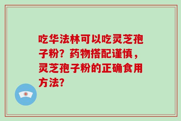 吃华法林可以吃灵芝孢子粉？药物搭配谨慎，灵芝孢子粉的正确食用方法？