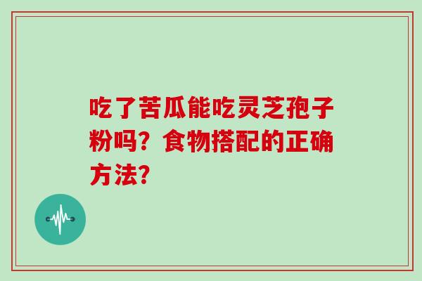 吃了苦瓜能吃灵芝孢子粉吗？食物搭配的正确方法？