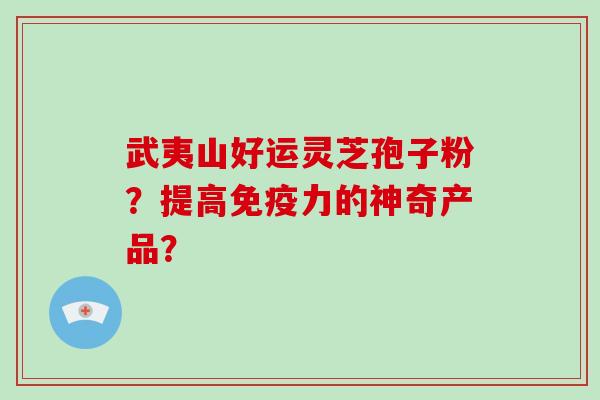 武夷山好运灵芝孢子粉？提高免疫力的神奇产品？