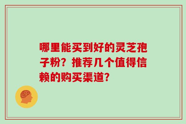 哪里能买到好的灵芝孢子粉？推荐几个值得信赖的购买渠道？