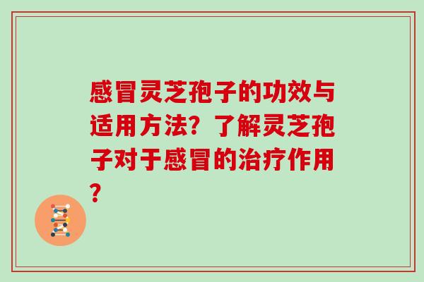 感冒灵芝孢子的功效与适用方法？了解灵芝孢子对于感冒的治疗作用？