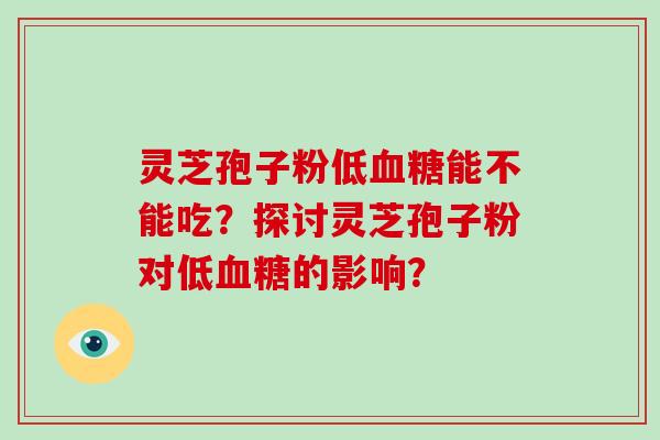 灵芝孢子粉低血糖能不能吃？探讨灵芝孢子粉对低血糖的影响？