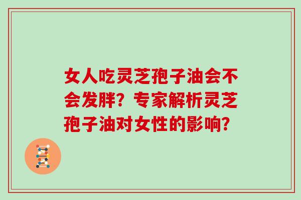女人吃灵芝孢子油会不会发胖？专家解析灵芝孢子油对女性的影响？