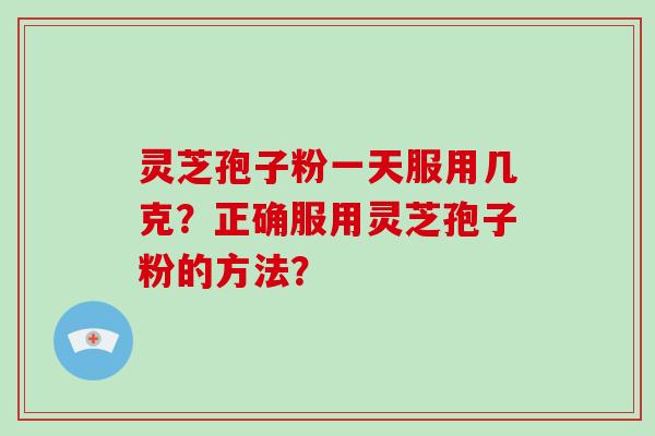 灵芝孢子粉一天服用几克？正确服用灵芝孢子粉的方法？