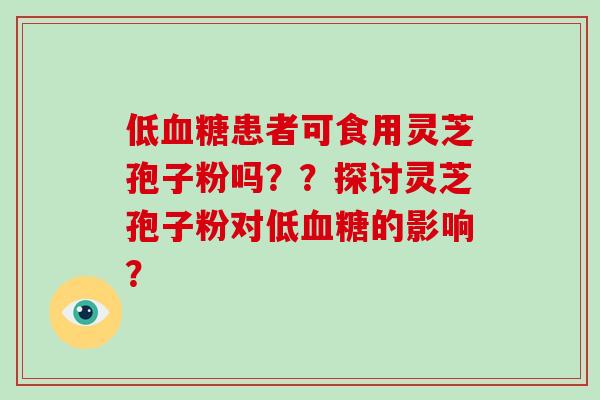 低血糖患者可食用灵芝孢子粉吗？？探讨灵芝孢子粉对低血糖的影响？