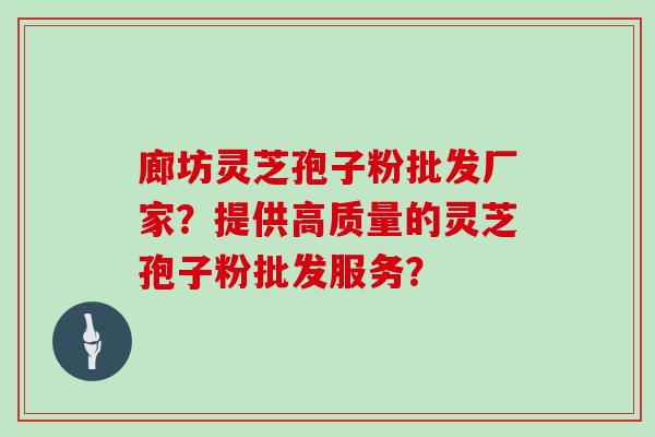 廊坊灵芝孢子粉批发厂家？提供高质量的灵芝孢子粉批发服务？
