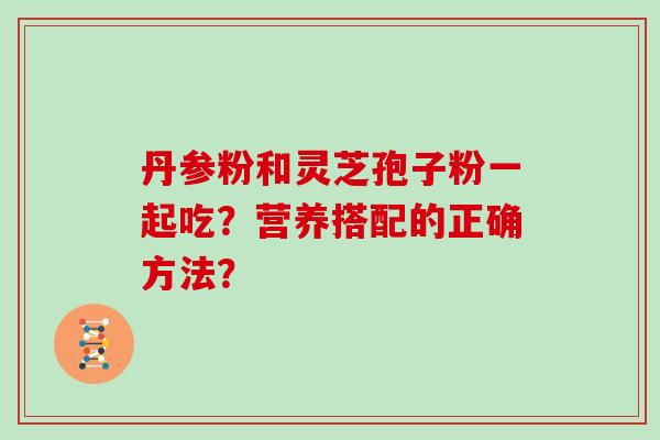 丹参粉和灵芝孢子粉一起吃？营养搭配的正确方法？