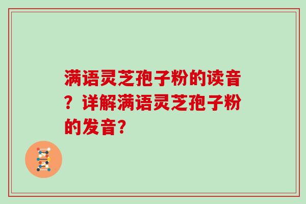 满语灵芝孢子粉的读音？详解满语灵芝孢子粉的发音？