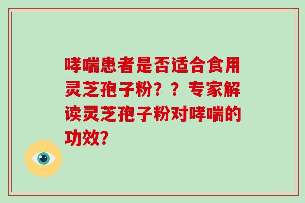 哮喘患者是否适合食用灵芝孢子粉？？专家解读灵芝孢子粉对哮喘的功效？