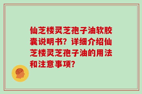 仙芝楼灵芝孢子油软胶囊说明书？详细介绍仙芝楼灵芝孢子油的用法和注意事项？