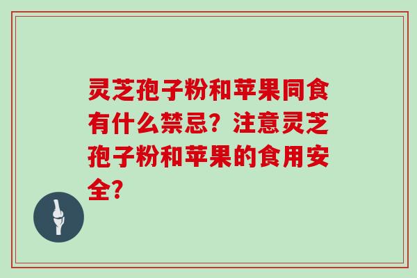 灵芝孢子粉和苹果同食有什么禁忌？注意灵芝孢子粉和苹果的食用安全？