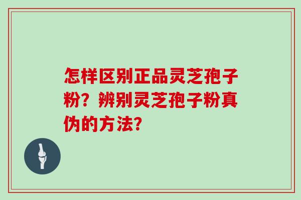 怎样区别正品灵芝孢子粉？辨别灵芝孢子粉真伪的方法？