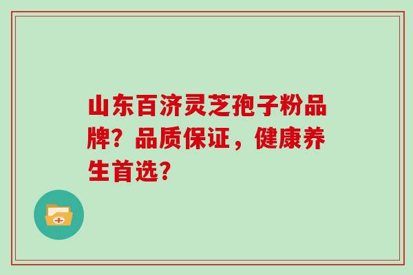山东百济灵芝孢子粉品牌？品质保证，健康养生首选？