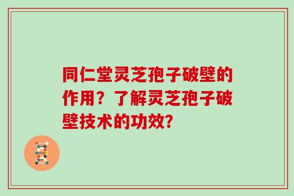 同仁堂灵芝孢子破壁的作用？了解灵芝孢子破壁技术的功效？