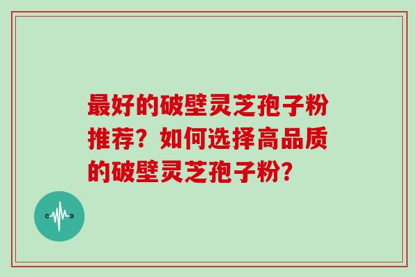 最好的破壁灵芝孢子粉推荐？如何选择高品质的破壁灵芝孢子粉？