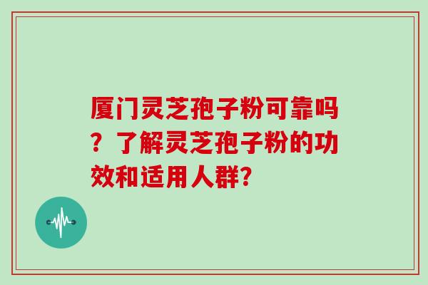 厦门灵芝孢子粉可靠吗？了解灵芝孢子粉的功效和适用人群？