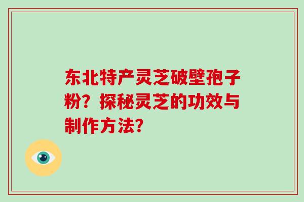 东北特产灵芝破壁孢子粉？探秘灵芝的功效与制作方法？