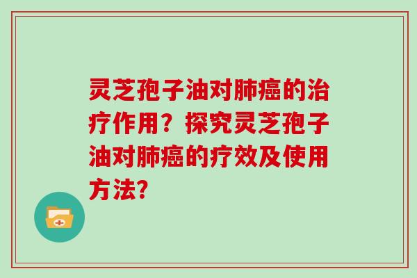 灵芝孢子油对肺癌的治疗作用？探究灵芝孢子油对肺癌的疗效及使用方法？