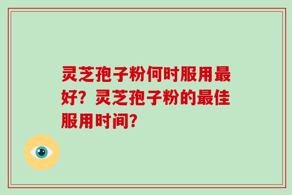 灵芝孢子粉何时服用最好？灵芝孢子粉的最佳服用时间？