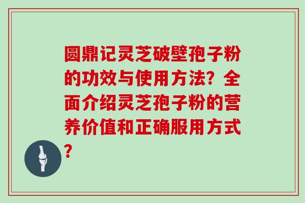 圆鼎记灵芝破壁孢子粉的功效与使用方法？全面介绍灵芝孢子粉的营养价值和正确服用方式？