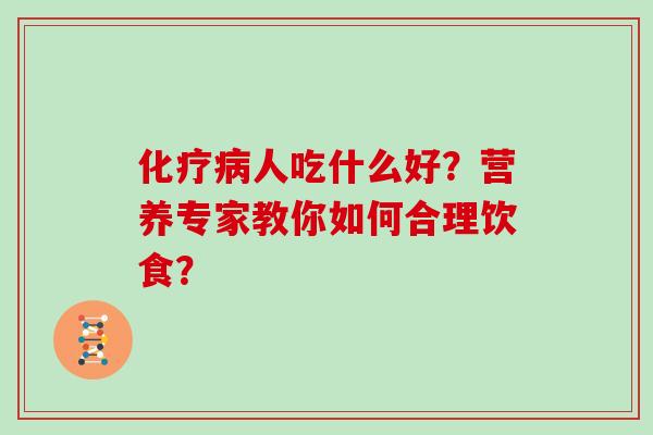 化疗病人吃什么好？营养专家教你如何合理饮食？