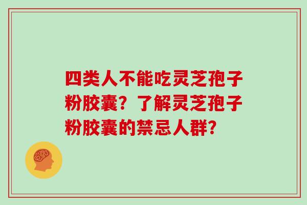四类人不能吃灵芝孢子粉胶囊？了解灵芝孢子粉胶囊的禁忌人群？