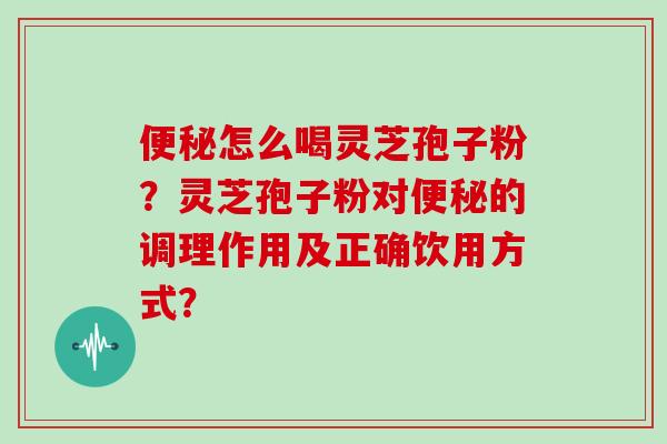 便秘怎么喝灵芝孢子粉？灵芝孢子粉对便秘的调理作用及正确饮用方式？