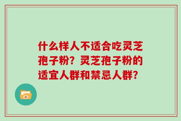 什么样人不适合吃灵芝孢子粉？灵芝孢子粉的适宜人群和禁忌人群？