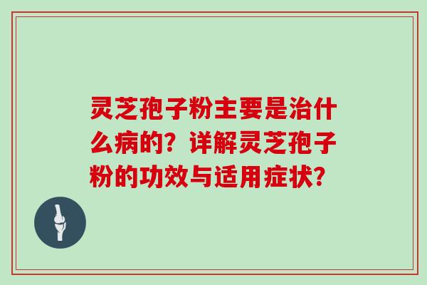 灵芝孢子粉主要是治什么病的？详解灵芝孢子粉的功效与适用症状？