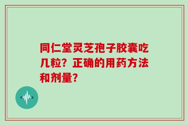 同仁堂灵芝孢子胶囊吃几粒？正确的用药方法和剂量？